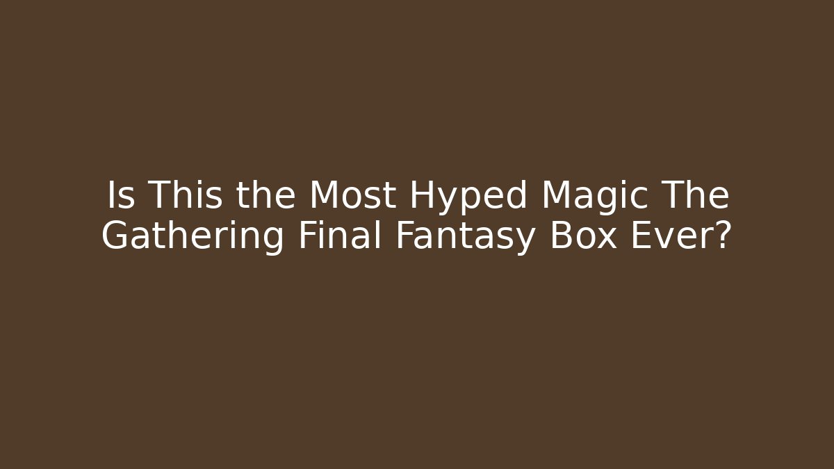 Is This the Most Hyped Magic The Gathering Final Fantasy Box Ever?