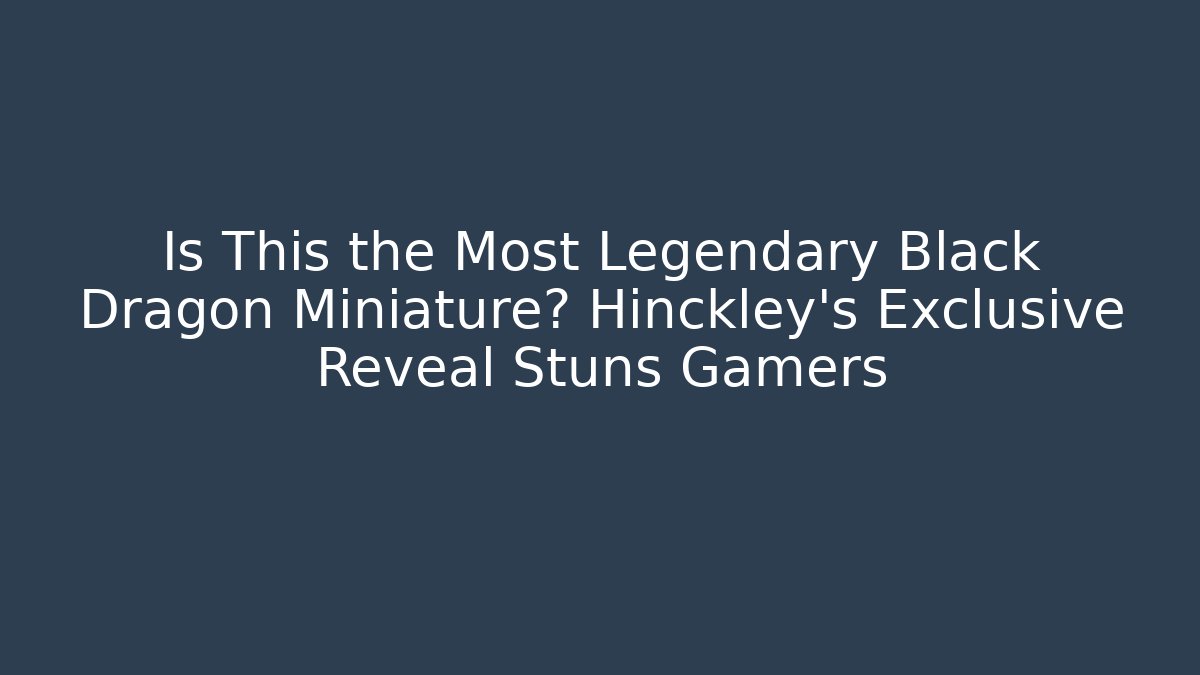 Is This the Most Legendary Black Dragon Miniature? Hinckley’s Exclusive Reveal Stuns Gamers