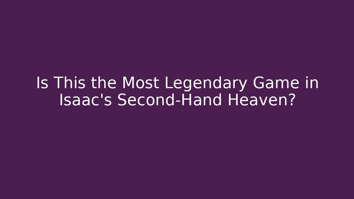 Is This the Most Legendary Game in Isaac's Second-Hand Heaven?