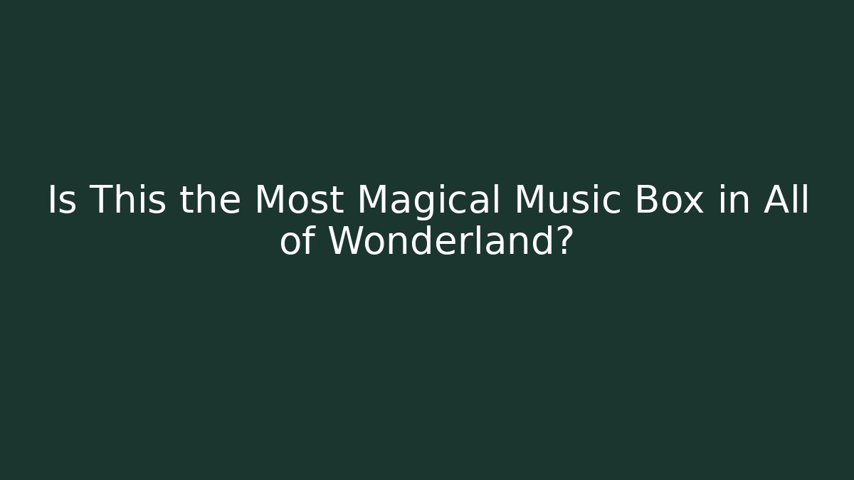 Is This the Most Magical Music Box in All of Wonderland?