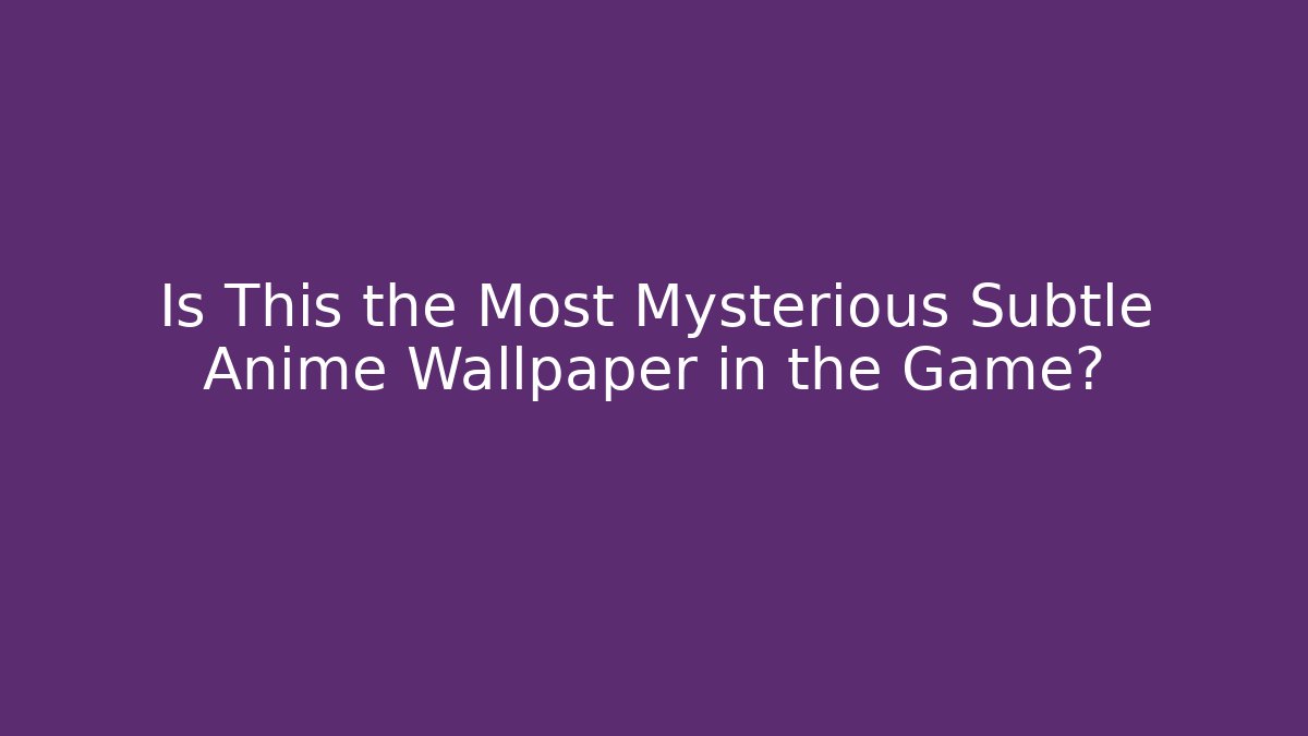 Is This the Most Mysterious Subtle Anime Wallpaper in the Game?