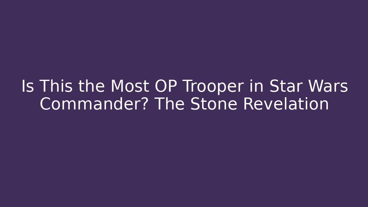 Is This the Most OP Trooper in Star Wars Commander? The Stone Revelation