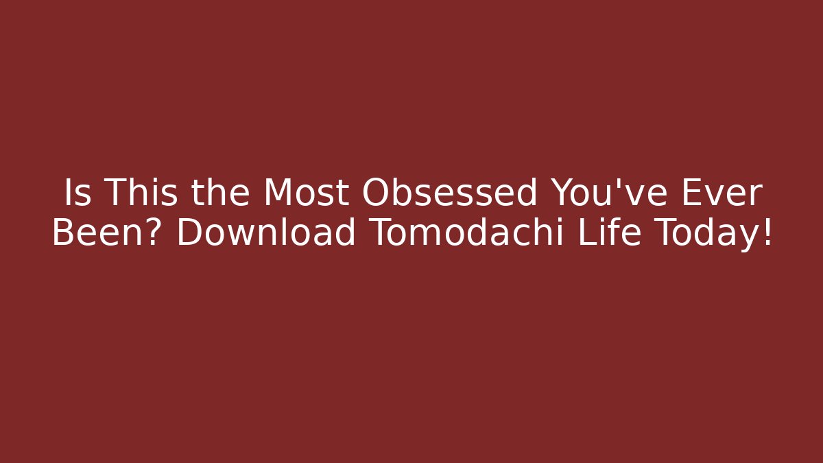 Is This the Most Obsessed You've Ever Been? Download Tomodachi Life Today!