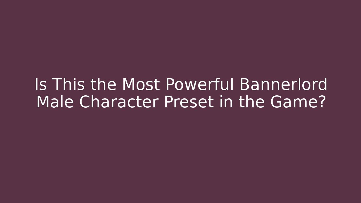 Is This the Most Powerful Bannerlord Male Character Preset in the Game?
