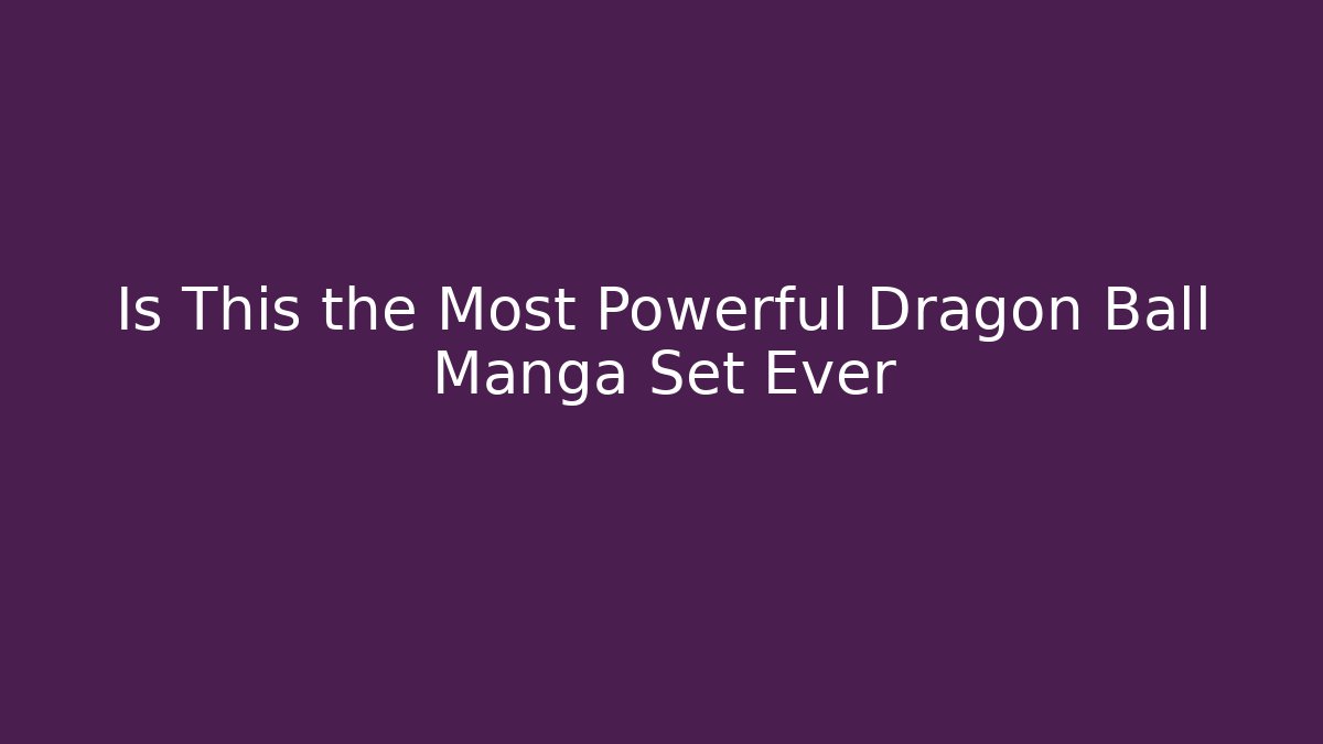 Is This the Most Powerful Dragon Ball Manga Set Ever