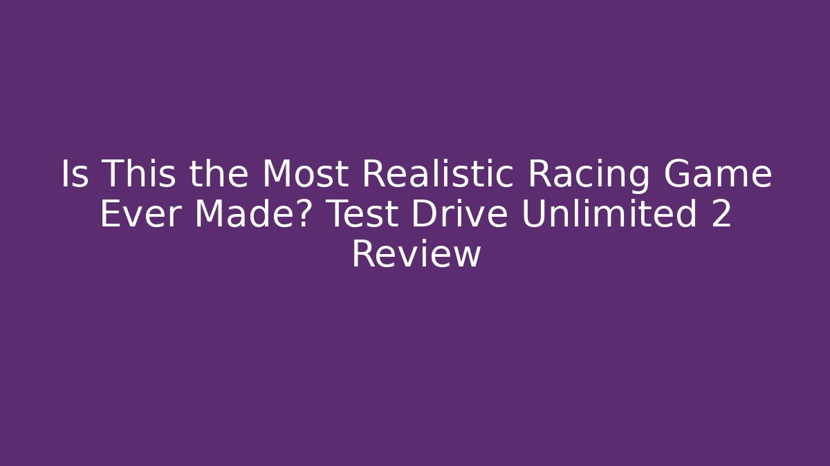 Is This the Most Realistic Racing Game Ever Made? Test Drive Unlimited 2 Review