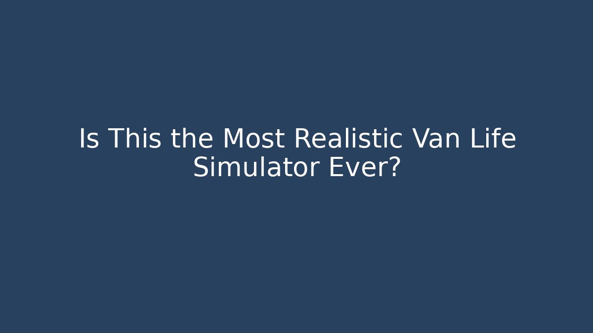 Is This the Most Realistic Van Life Simulator Ever?