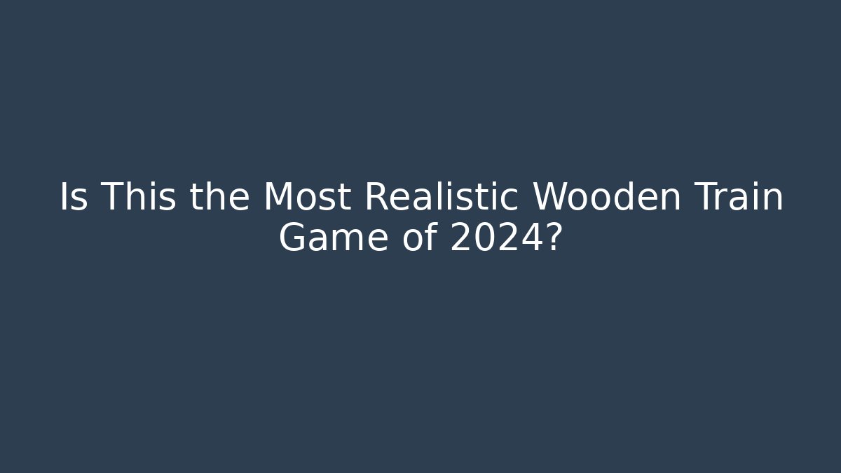Is This the Most Realistic Wooden Train Game of 2024?