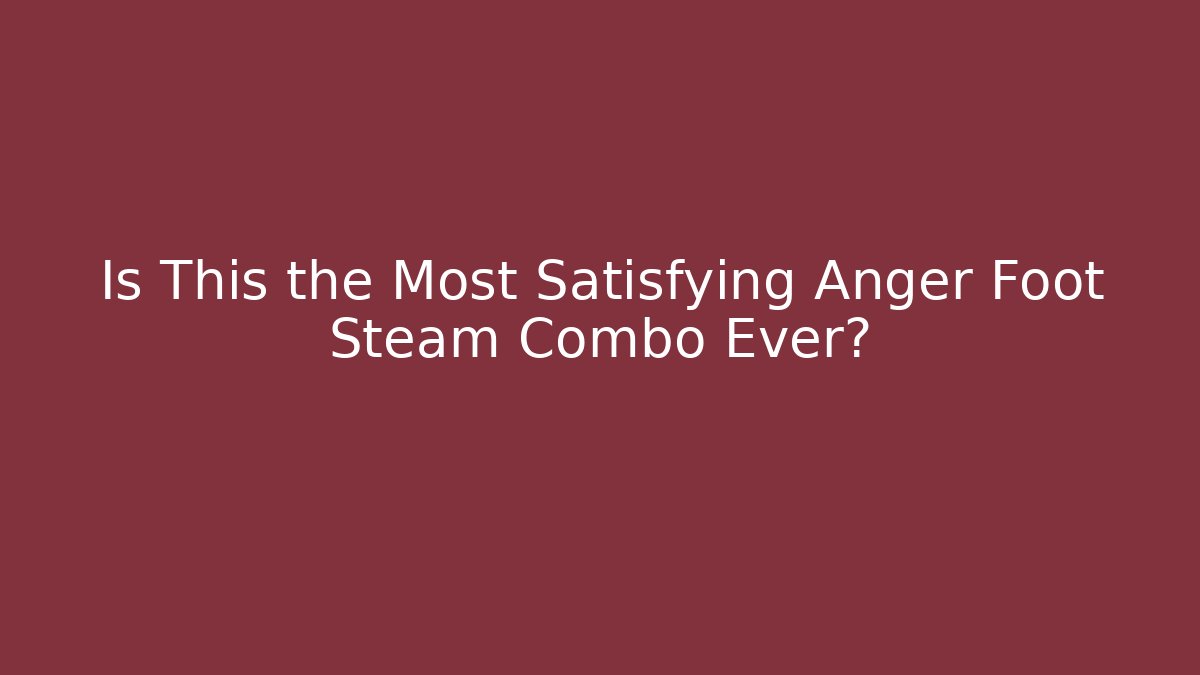 Is This the Most Satisfying Anger Foot Steam Combo Ever?