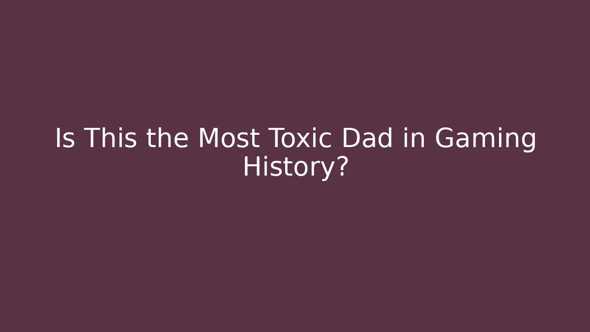 Is This the Most Toxic Dad in Gaming History?