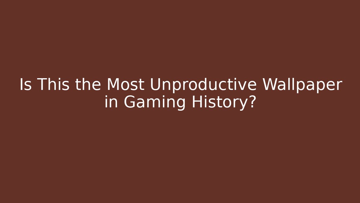 Is This the Most Unproductive Wallpaper in Gaming History?