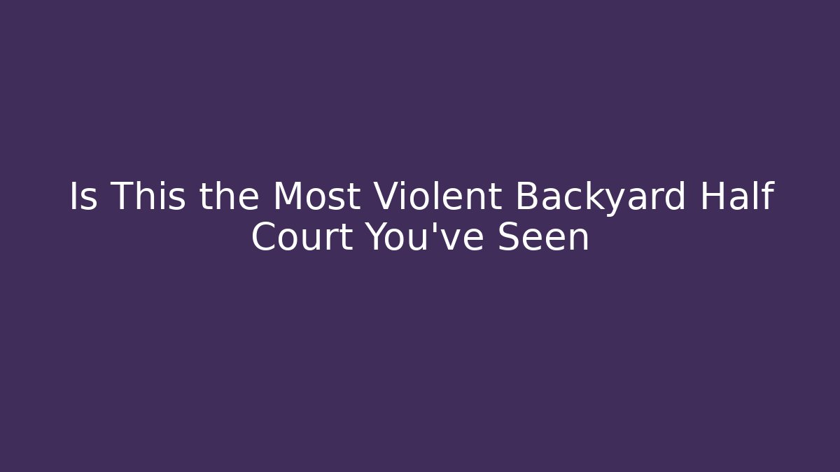 Is This the Most Violent Backyard Half Court You’ve Seen