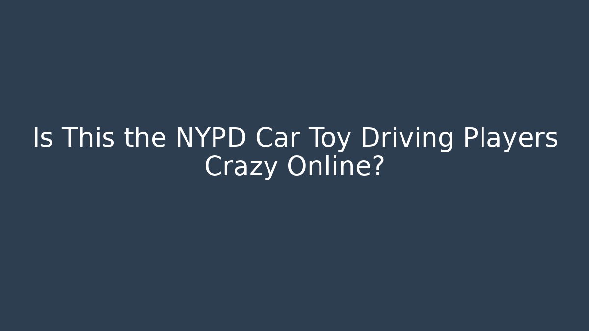 Is This the NYPD Car Toy Driving Players Crazy Online? - Método de Aprovação