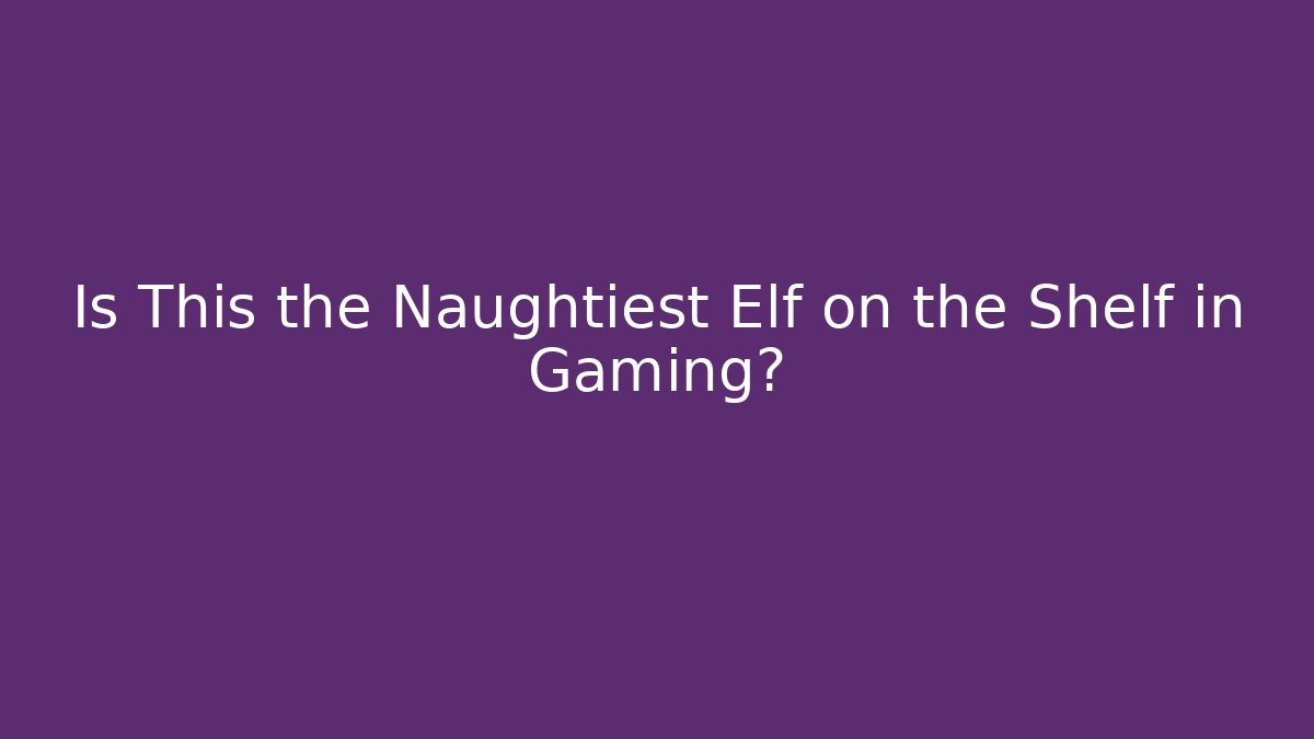 Is This the Naughtiest Elf on the Shelf in Gaming?