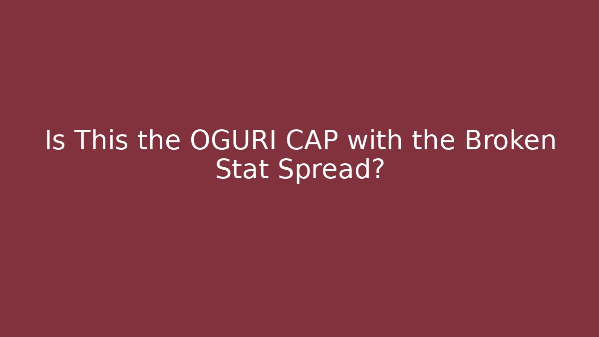 Is This the OGURI CAP with the Broken Stat Spread?