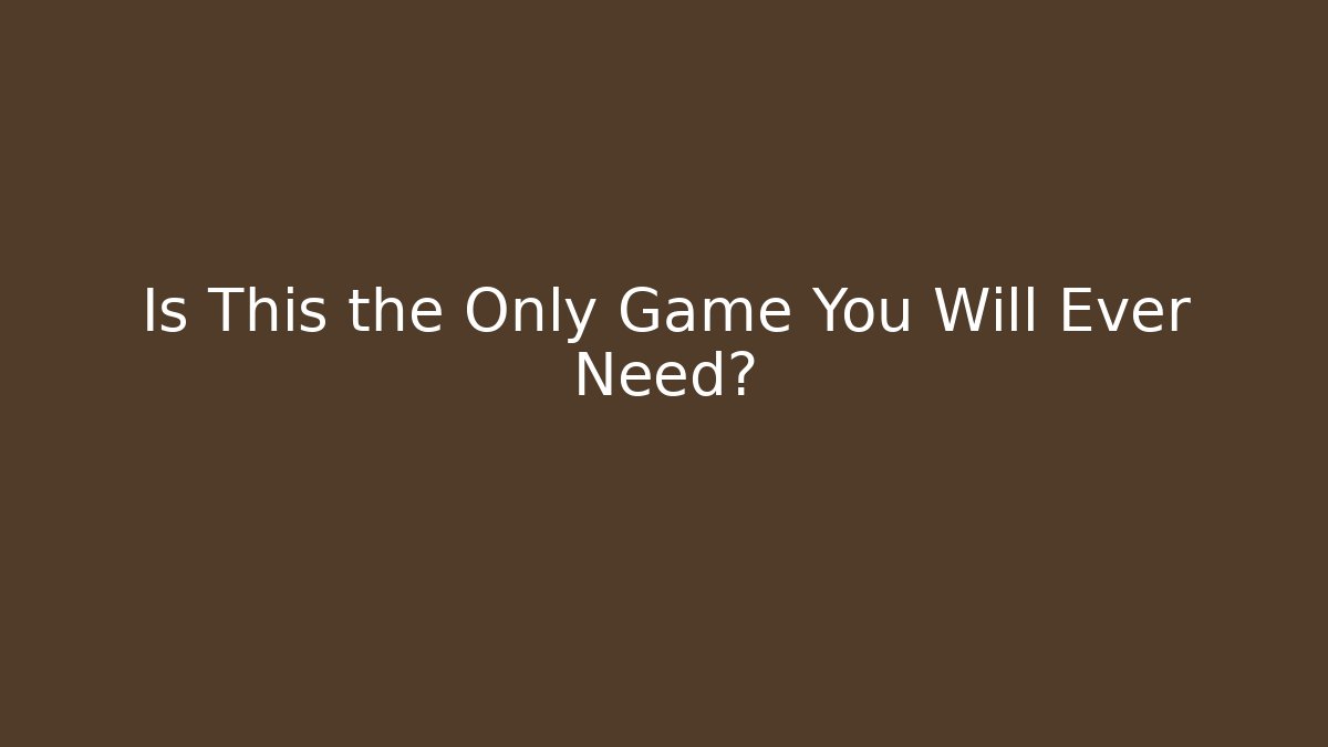 Is This the Only Game You Will Ever Need?
