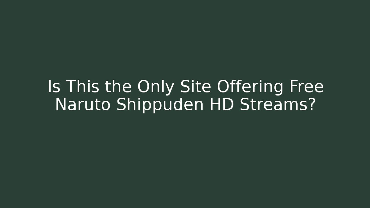 Is This the Only Site Offering Free Naruto Shippuden HD Streams?