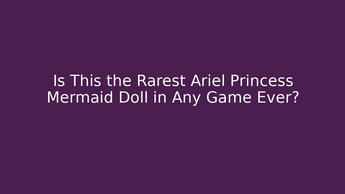 Is This the Rarest Ariel Princess Mermaid Doll in Any Game Ever?