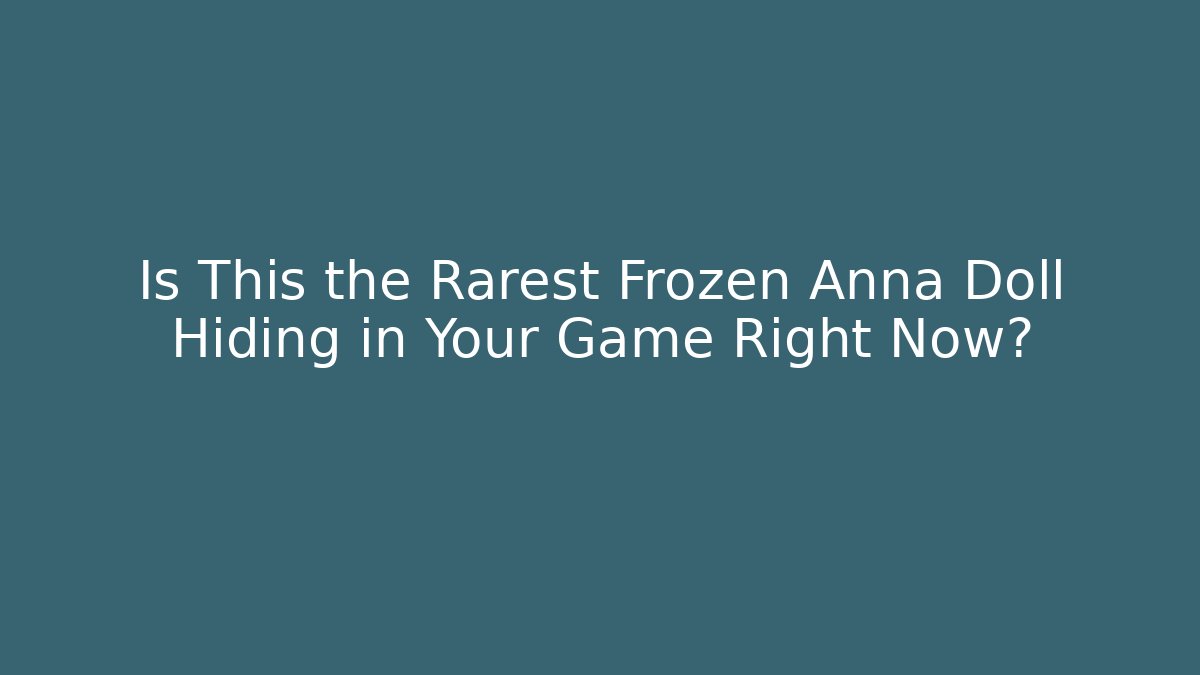 Is This the Rarest Frozen Anna Doll Hiding in Your Game Right Now?