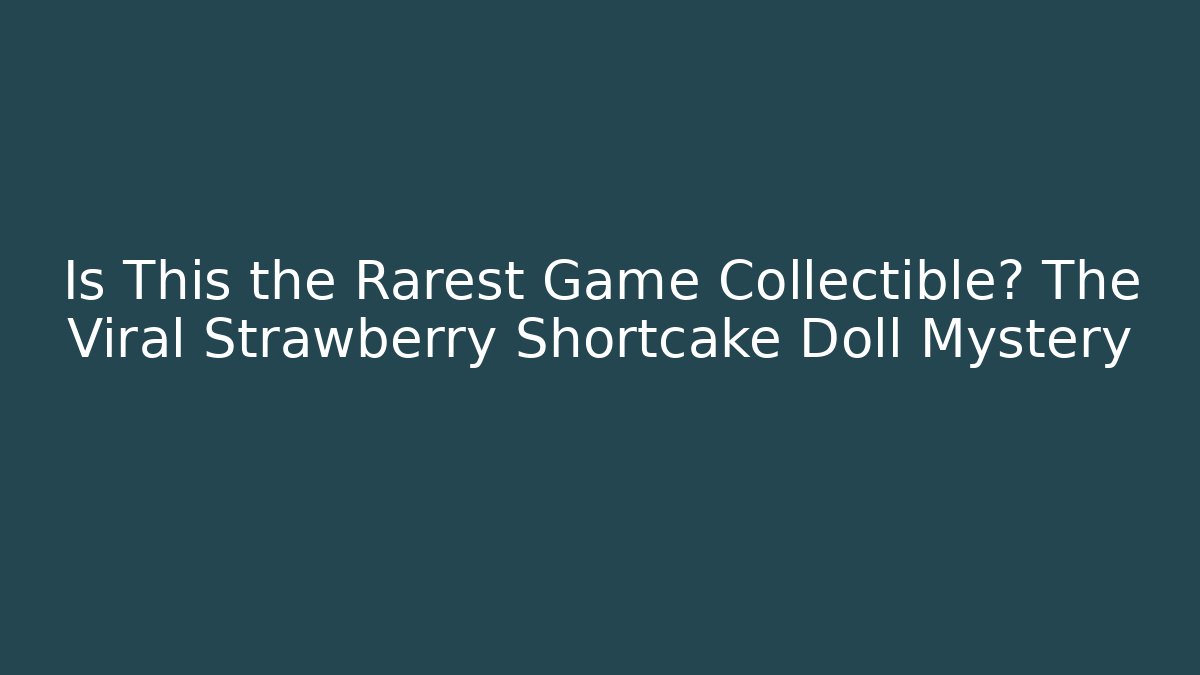Is This the Rarest Game Collectible? The Viral Strawberry Shortcake Doll Mystery