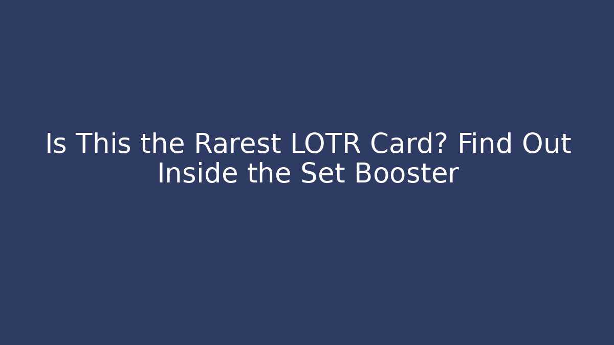Is This the Rarest LOTR Card? Find Out Inside the Set Booster