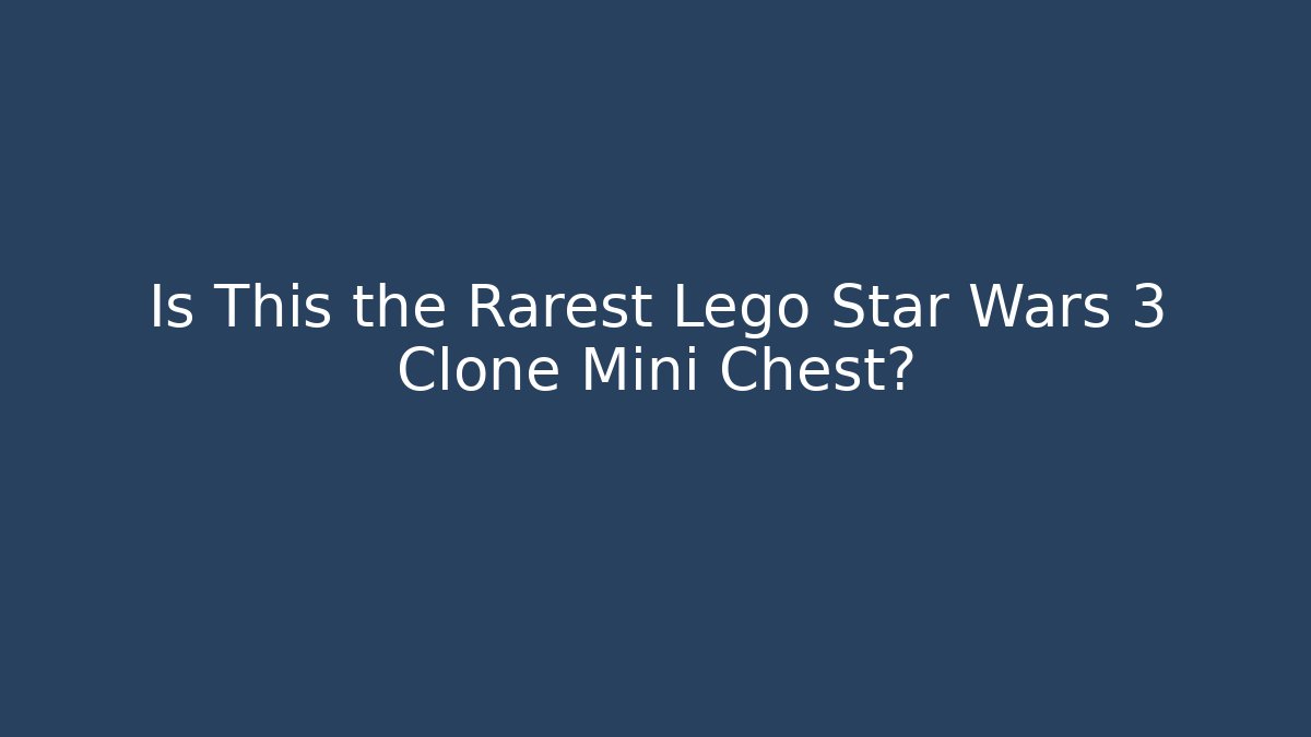 Is This the Rarest Lego Star Wars 3 Clone Mini Chest?