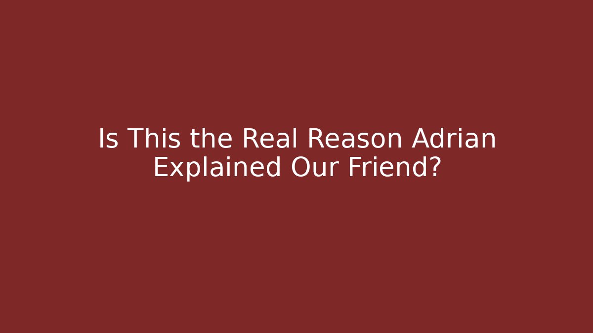 Is This the Real Reason Adrian Explained Our Friend?