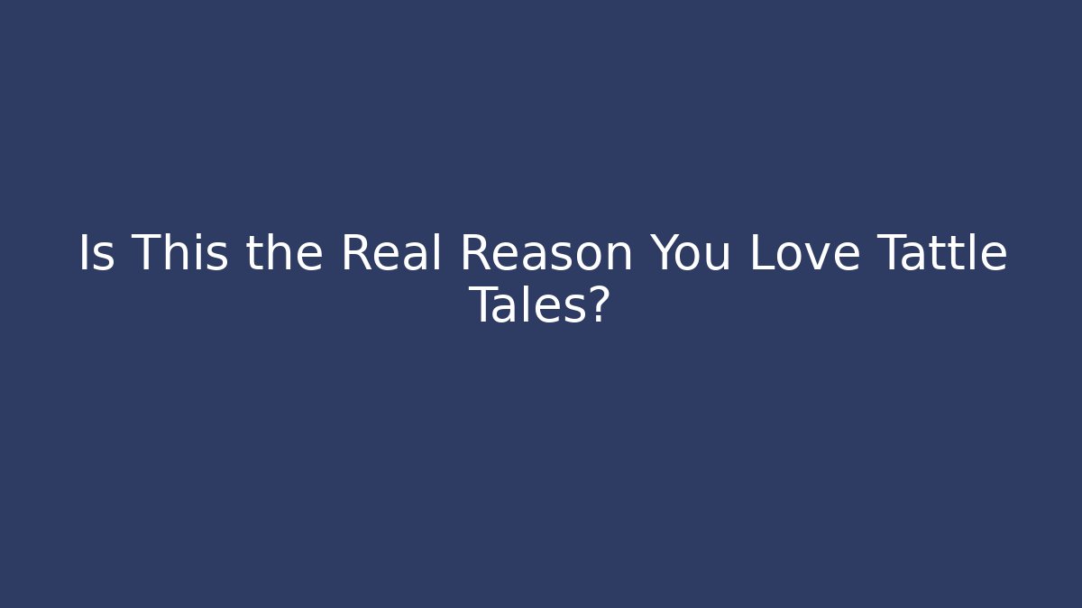 Is This the Real Reason You Love Tattle Tales?