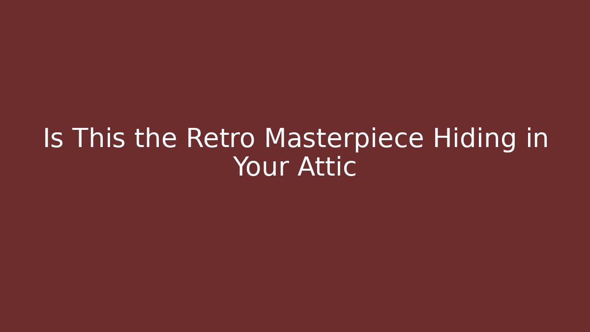 Is This the Retro Masterpiece Hiding in Your Attic