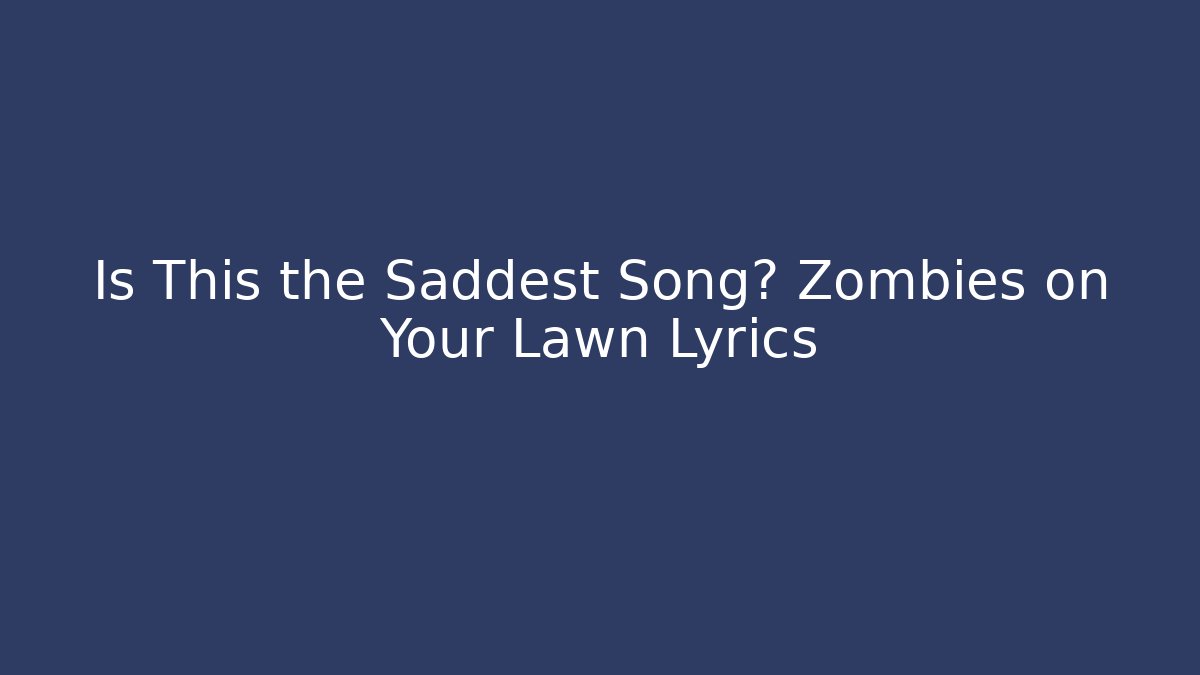Is This the Saddest Song? Zombies on Your Lawn Lyrics