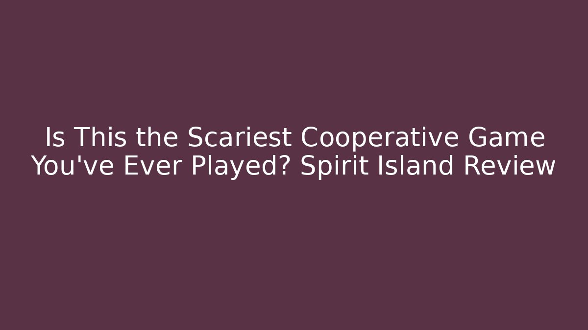 Is This the Scariest Cooperative Game You've Ever Played? Spirit Island Review