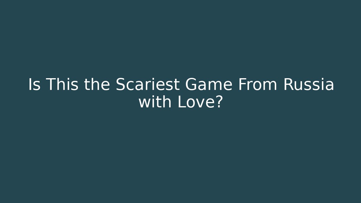 Is This the Scariest Game From Russia with Love?