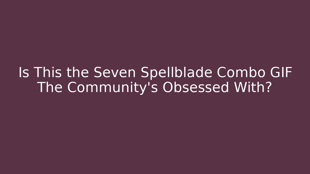 Is This the Seven Spellblade Combo GIF The Community’s Obsessed With?