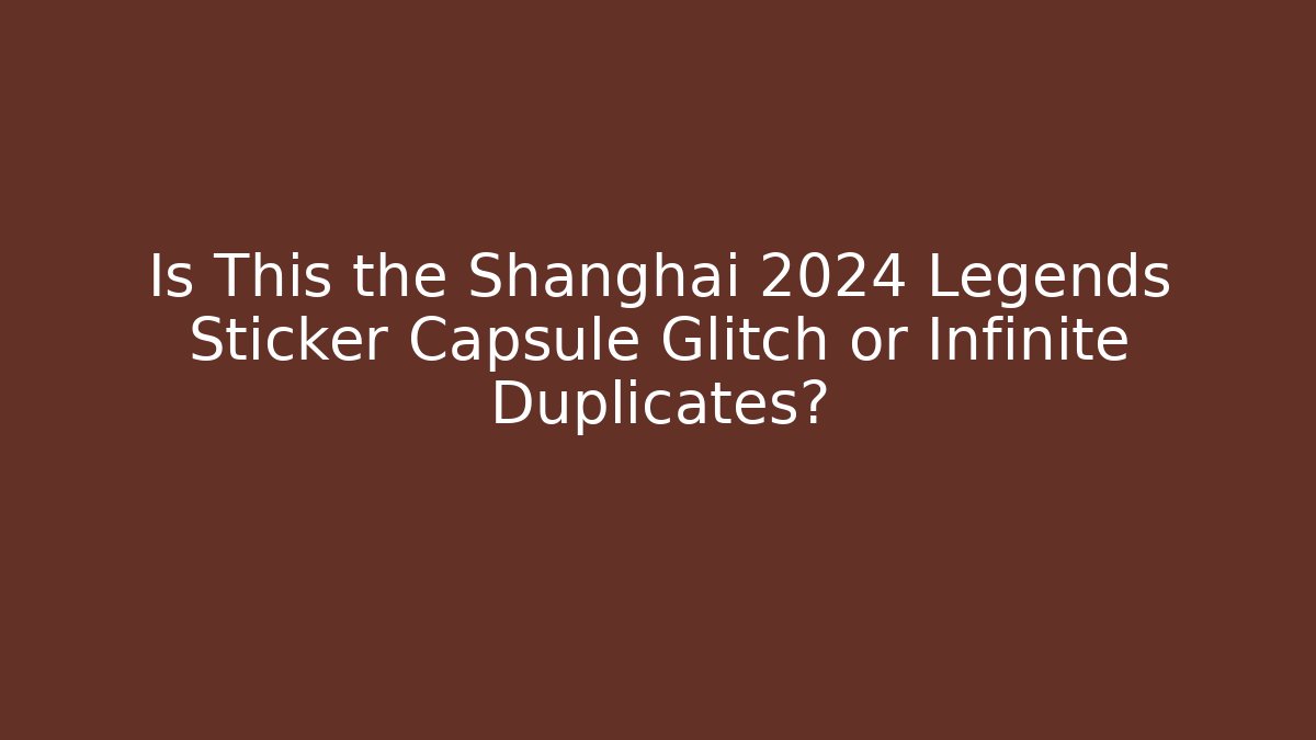 Is This the Shanghai 2024 Legends Sticker Capsule Glitch or Infinite Duplicates?