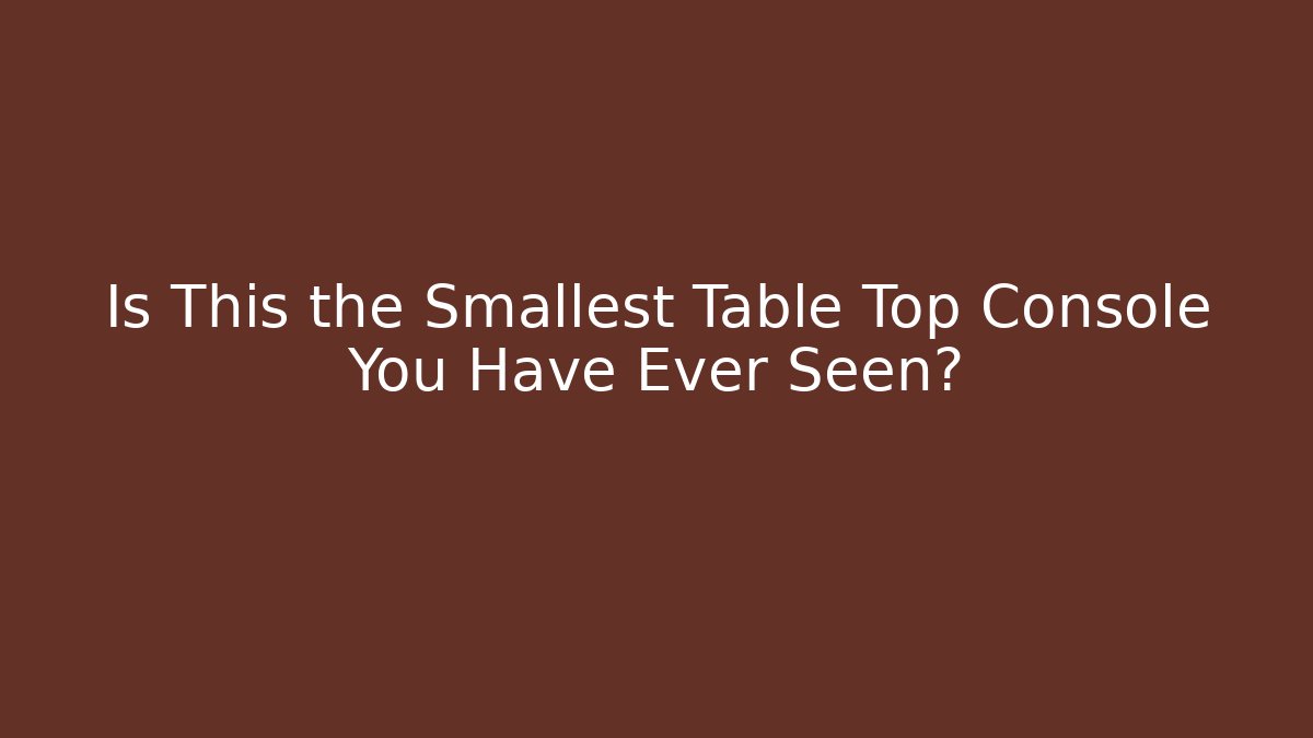 Is This the Smallest Table Top Console You Have Ever Seen?