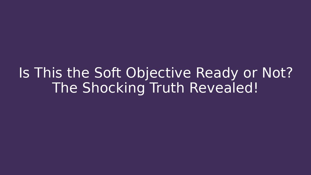 Is This the Soft Objective Ready or Not? The Shocking Truth Revealed!