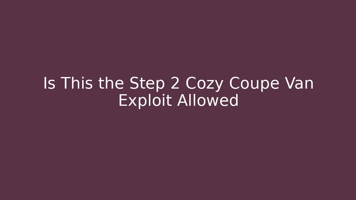 Is This the Step 2 Cozy Coupe Van Exploit Allowed