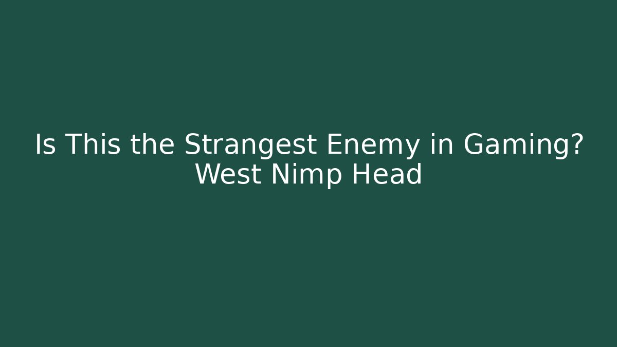 Is This the Strangest Enemy in Gaming? West Nimp Head