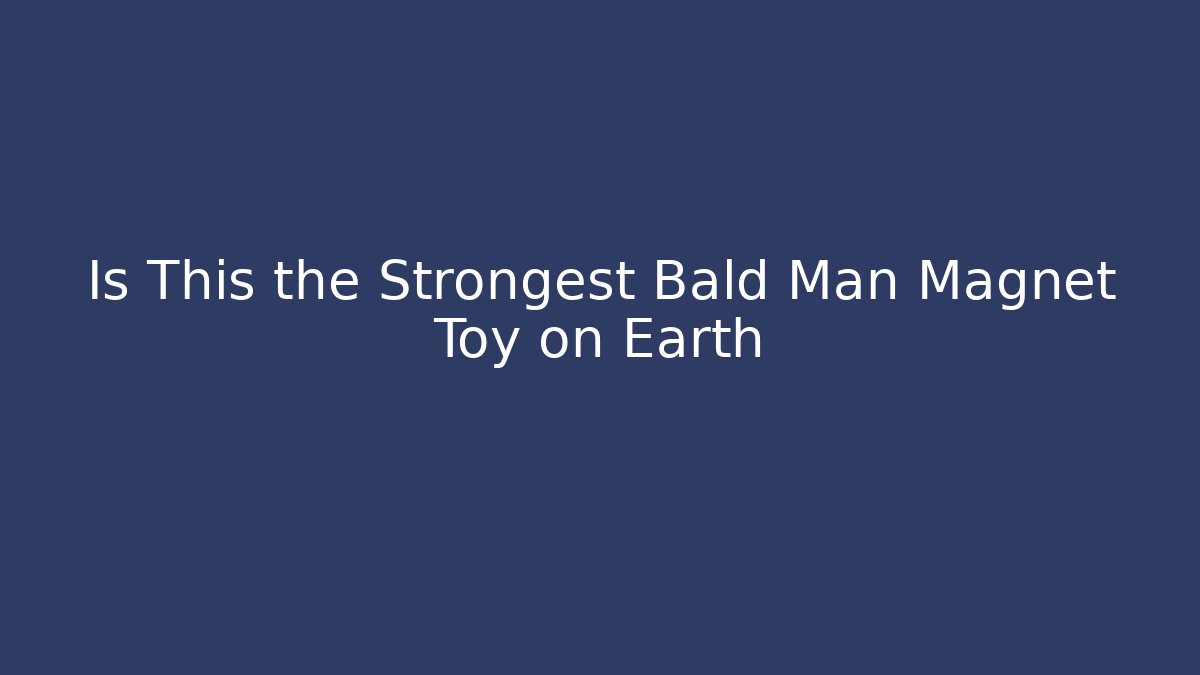 Is This the Strongest Bald Man Magnet Toy on Earth