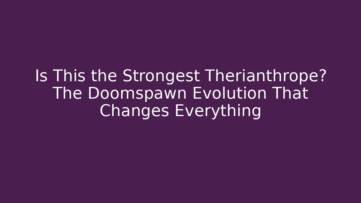 Is This the Strongest Therianthrope? The Doomspawn Evolution That Changes Everything