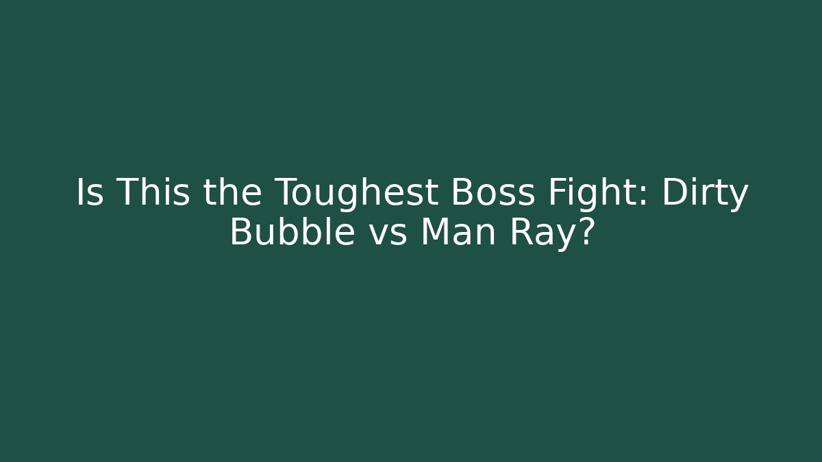 Is This the Toughest Boss Fight: Dirty Bubble vs Man Ray?