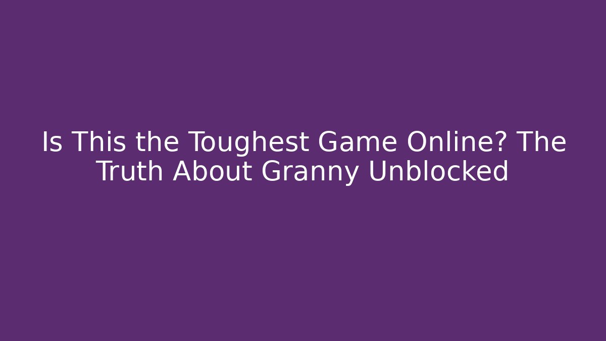 Is This the Toughest Game Online? The Truth About Granny Unblocked - Método de Aprovação