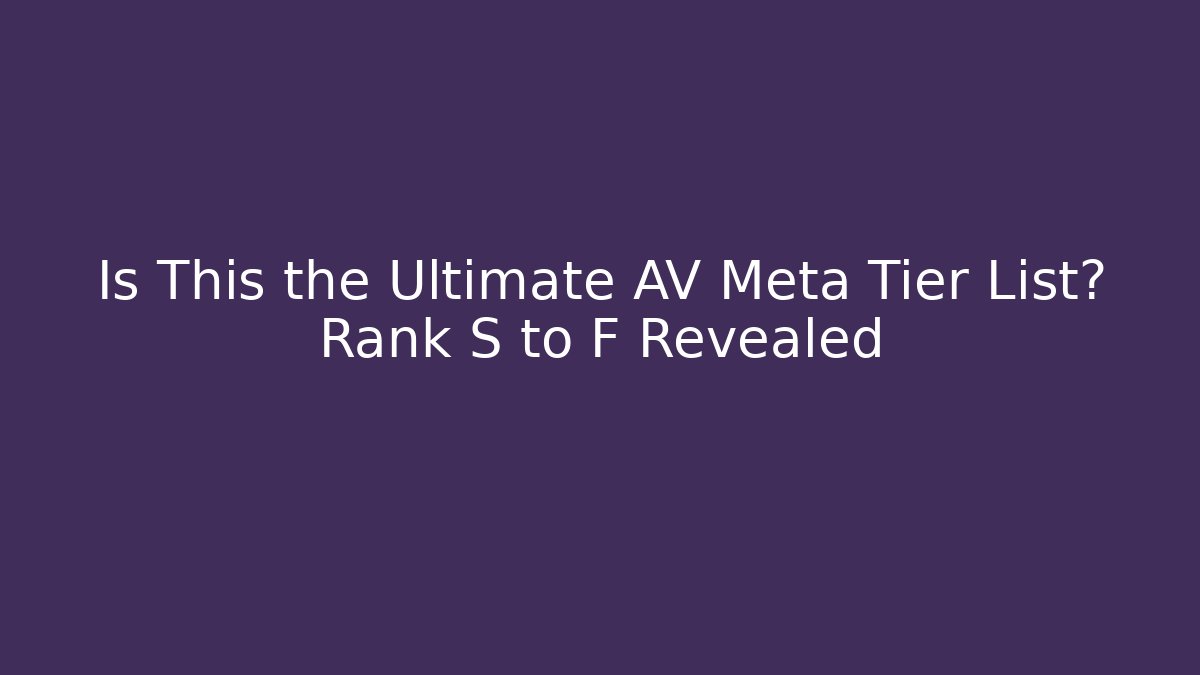Is This the Ultimate AV Meta Tier List? Rank S to F Revealed