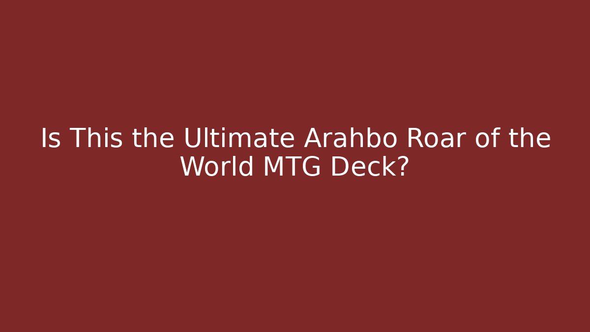 Is This the Ultimate Arahbo Roar of the World MTG Deck?
