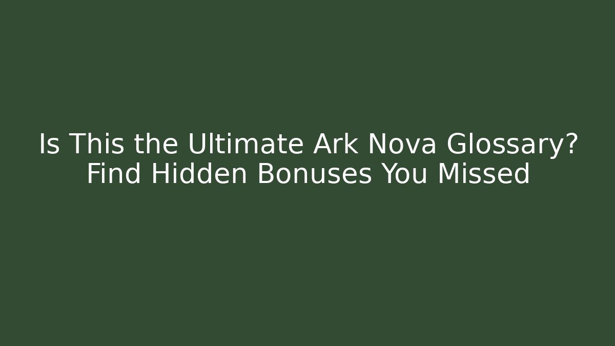 Is This the Ultimate Ark Nova Glossary? Find Hidden Bonuses You Missed