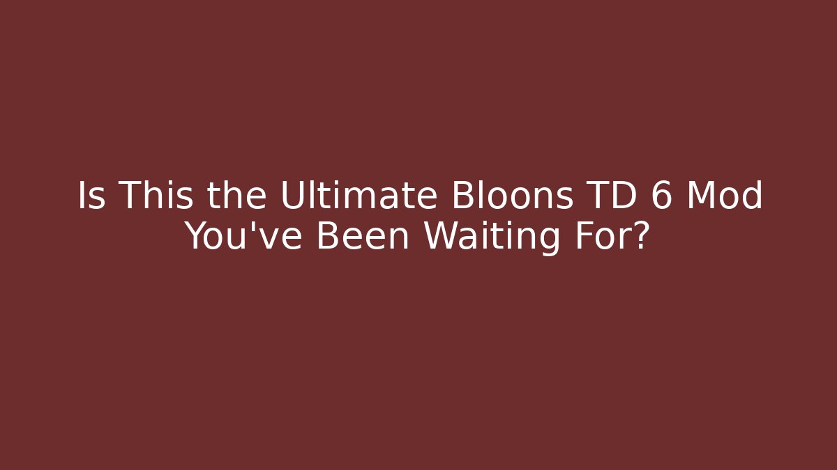 Is This the Ultimate Bloons TD 6 Mod You’ve Been Waiting For?