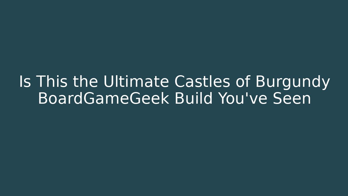 Is This the Ultimate Castles of Burgundy BoardGameGeek Build You’ve Seen