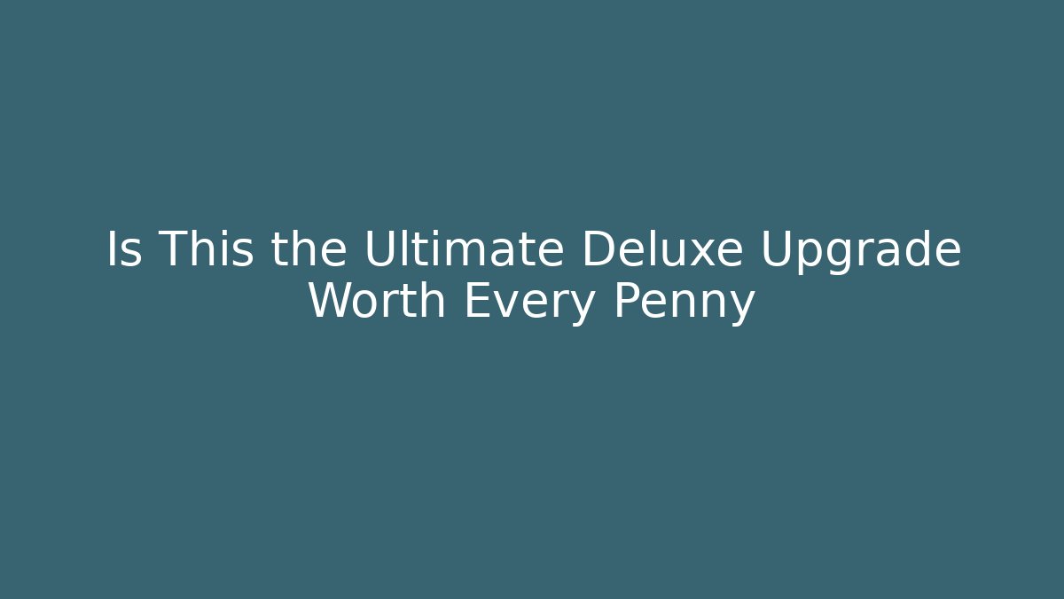 Is This the Ultimate Deluxe Upgrade Worth Every Penny