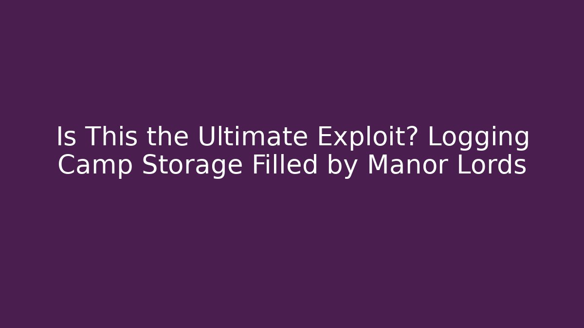 Is This the Ultimate Exploit? Logging Camp Storage Filled by Manor Lords