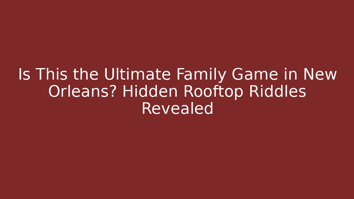 Is This the Ultimate Family Game in New Orleans? Hidden Rooftop Riddles Revealed